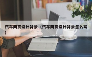 齐齐哈尔汽车网页设计背景（汽车网页设计背景怎么写）