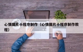 齐齐哈尔心情图片小程序制作（心情图片小程序制作教程）