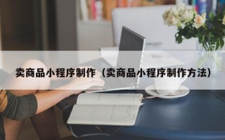 齐齐哈尔卖商品小程序制作（卖商品小程序制作方法）