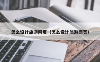 齐齐哈尔怎么设计旅游网页（怎么设计旅游网页）