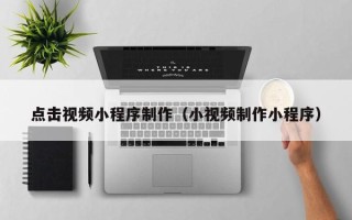 齐齐哈尔点击视频小程序制作（小视频制作小程序）