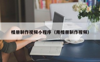 齐齐哈尔相册制作视频小程序（用相册制作视频）