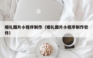 齐齐哈尔婚礼图片小程序制作（婚礼图片小程序制作软件）