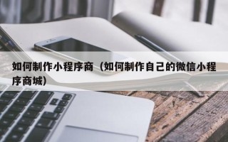 齐齐哈尔如何制作小程序商（如何制作自己的微信小程序商城）