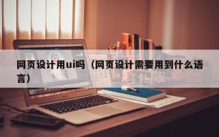 齐齐哈尔网页设计用ui吗（网页设计需要用到什么语言）